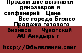 Продам две выставки динозавров и селфинарий › Цена ­ 7 000 000 - Все города Бизнес » Продажа готового бизнеса   . Чукотский АО,Анадырь г.